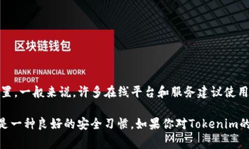 Tokenim的密码通常要求包含一定的字符数，但具体的最大位数可能会有所不同，具体取决于其安全策略和用户设置。一般来说，许多在线平台和服务建议使用至少8到12位的密码，以增强安全性。在一些情况下，使用更长的密码（如16位或更多）会进一步提高账户的安全性。

为了确保账户安全，建议使用复杂的密码组合，包括大写字母、小写字母、数字以及特殊字符。同时，定期更新密码也是一种良好的安全习惯。如果你对Tokenim的具体密码要求有疑问，建议直接查阅官方的帮助文档或联系客服获取准确的信息。