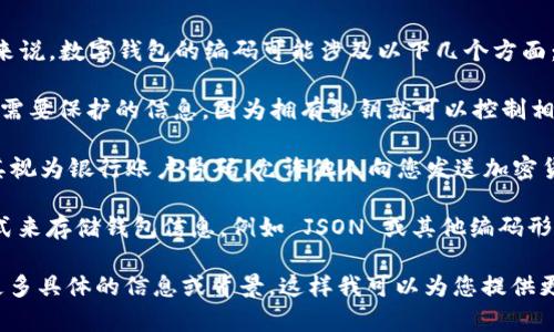 数字钱包的编码可以指多种不同的内容，具体取决于上下文。一般来说，数字钱包的编码可能涉及以下几个方面：

1. **私钥和公钥**：这些是数字钱包中的重要元素。私钥是用户最需要保护的信息，因为拥有私钥就可以控制相应钱包中的资产。公钥则是用户可以共享给他人的，用于接收转账。

2. **地址编码**：这是钱包的地址，通常是一个字符串，您可以将其视为银行账户号码，允许他人向您发送加密货币。

3. **钱包文件格式**：某些数字钱包应用程序使用特定的文件格式来存储钱包信息，例如 JSON 或其他编码形式。

如果您想了解特定数字钱包的编码或任何其他相关内容，请提供更多具体的信息或背景，这样我可以为您提供更准确的答案。